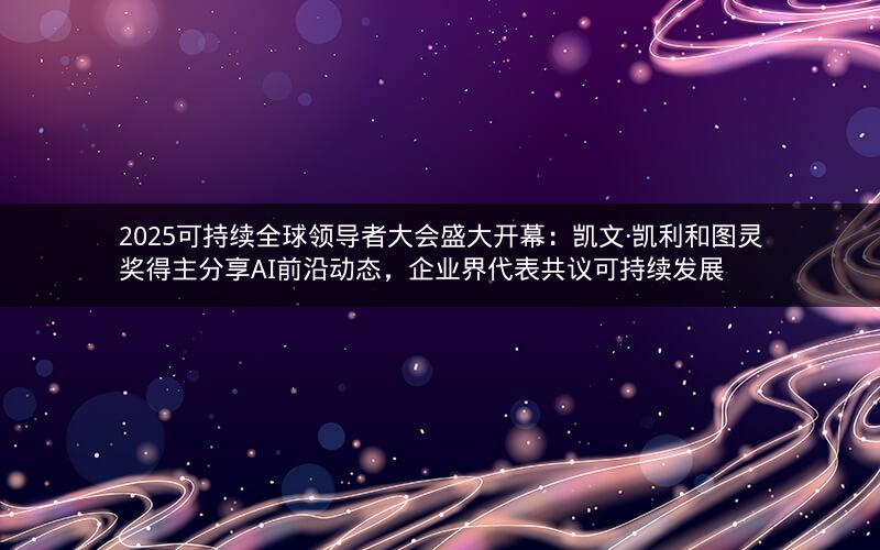 2025可持续全球领导者大会盛大开幕：凯文·凯利和图灵奖得主分享AI前沿动态，企业界代表共议可持续发展