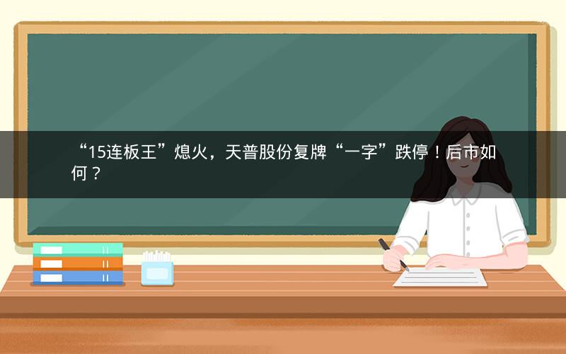 “15连板王”熄火,天普股份复牌“一字”跌停!后市如何? “15连板王”熄火,天普股份复牌“一字”跌停!后市如何?