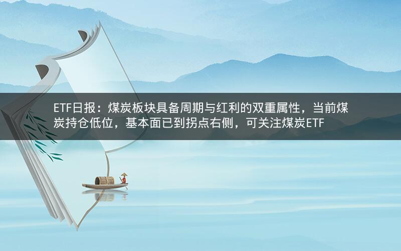 ETF日报:煤炭板块具备周期与红利的双重属性,当前煤炭持仓低位,基本面已到拐点右侧,可关注煤炭ETF ETF日报:煤炭板块具备周期与红利的双重属性,当前煤炭持仓低位,基本面已到拐点右侧,可关注煤炭ETF