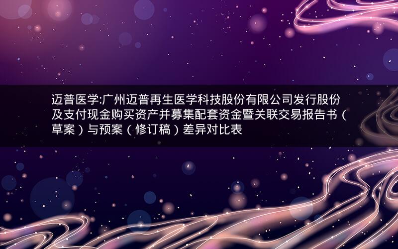 迈普医学:广州迈普再生医学科技股份有限公司发行股份及支付现金购买资产并募集配套资金暨关联交易报告书（草案）与预案（修订稿）差异对比表