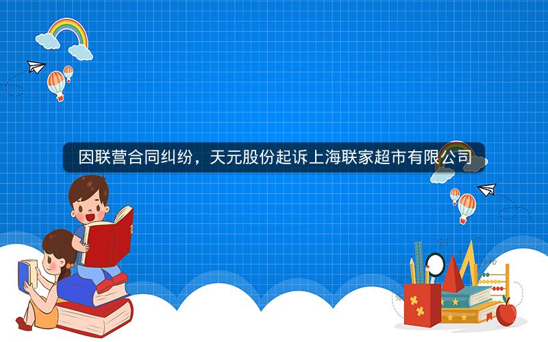 因联营合同纠纷，天元股份起诉上海联家超市有限公司