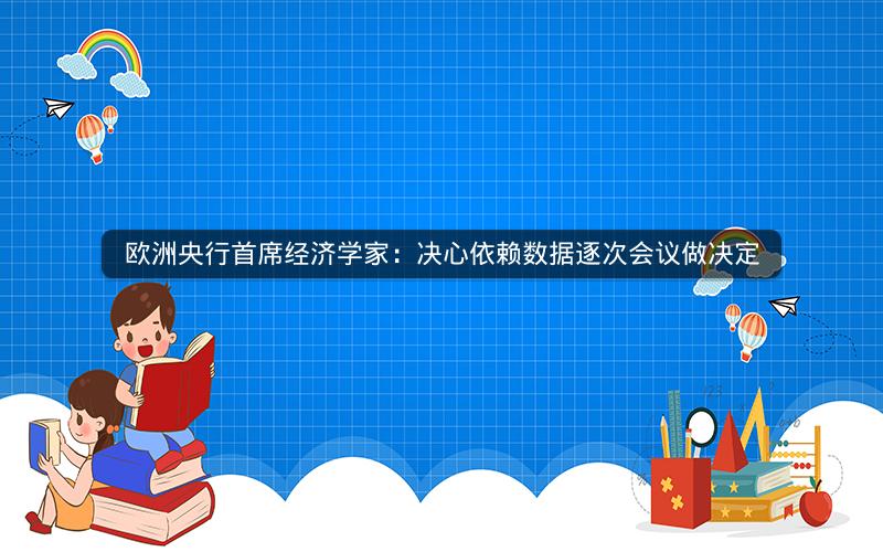 欧洲央行首席经济学家:决心依赖数据逐次会议做决定 欧洲央行首席经济学家:决心依赖数据逐次会议做决定