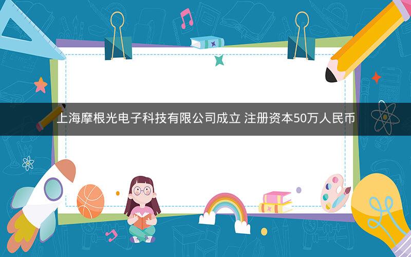上海摩根光电子科技有限公司成立 注册资本50万人民币 上海摩根光电子科技有限公司成立 注册资本50万人民币