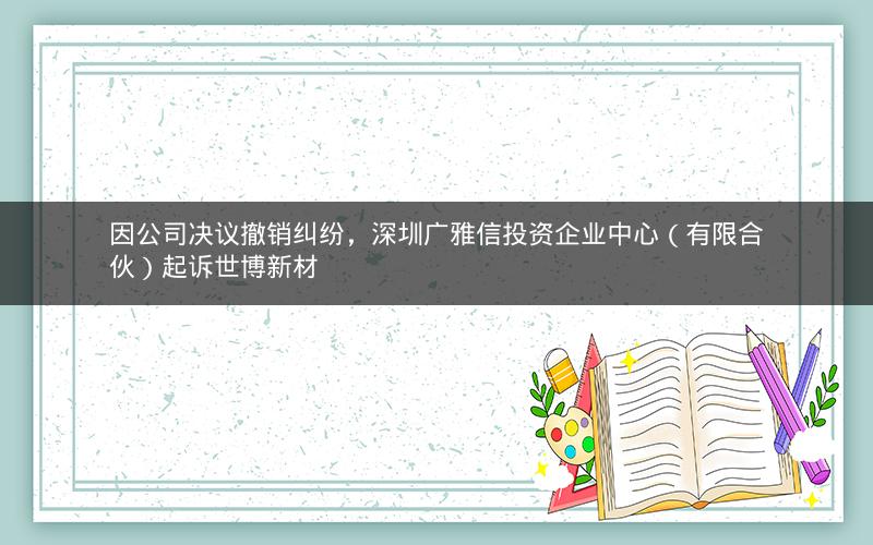 因公司决议撤销纠纷，深圳广雅信投资企业中心（有限合伙）起诉世博新材