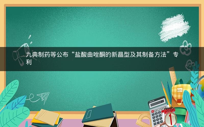 九典制药等公布“盐酸曲唑酮的新晶型及其制备方法”专利