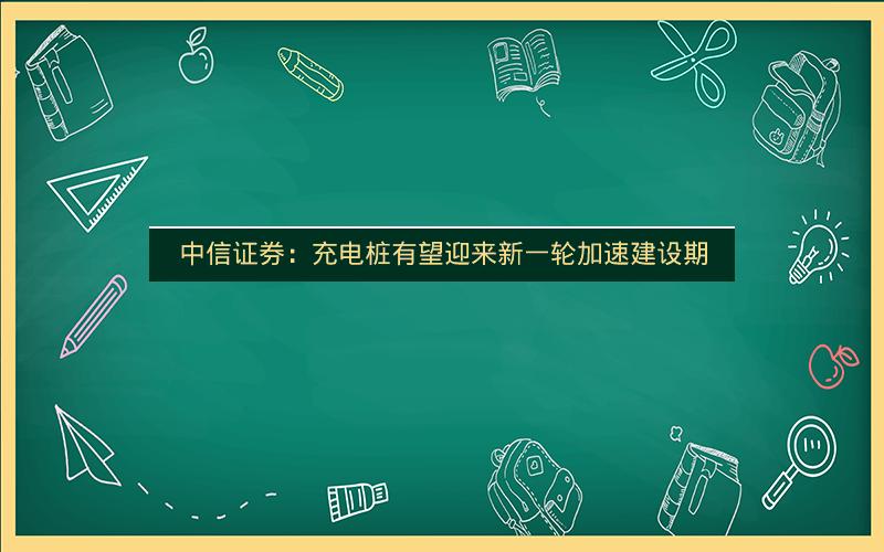 中信证券:充电桩有望迎来新一轮加速建设期 中信证券:充电桩有望迎来新一轮加速建设期
