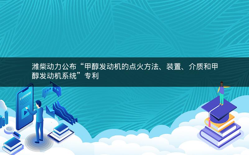 潍柴动力公布“甲醇发动机的点火方法、装置、介质和甲醇发动机系统”专利