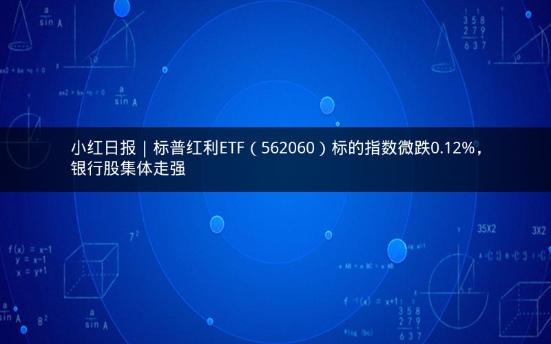 小红日报｜标普红利ETF（562060）标的指数微跌0.12%，银行股集体走强