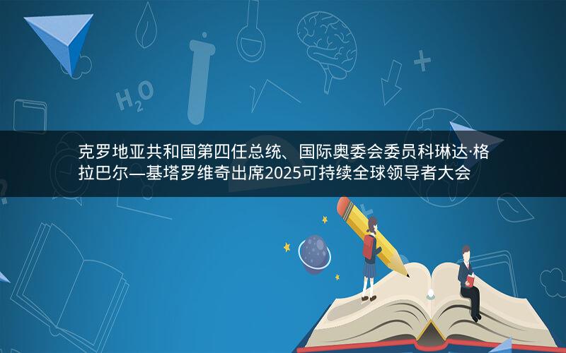 克罗地亚共和国第四任总统、国际奥委会委员科琳达·格拉巴尔—基塔罗维奇出席2025可持续全球领导者大会 克罗地亚共和国第四任总统、国际奥委会委员科琳达·格拉巴尔—基塔罗维奇出席2025可持续全球领导者大会