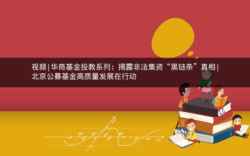 视频|华商基金投教系列：揭露非法集资“黑链条”真相|北京公募基金高质量发展在行动