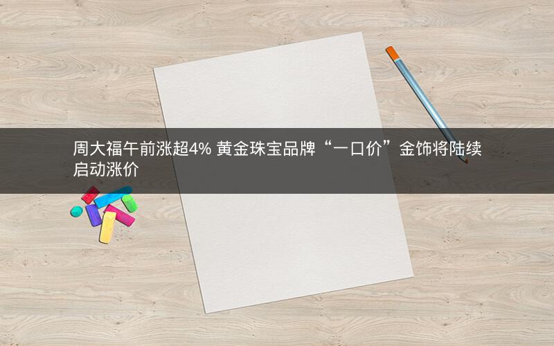 周大福午前涨超4% 黄金珠宝品牌“一口价”金饰将陆续启动涨价