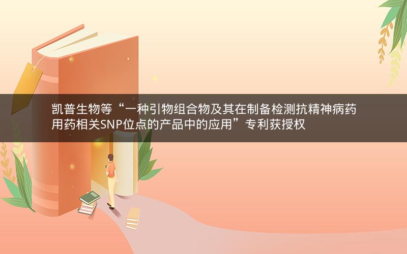 凯普生物等“一种引物组合物及其在制备检测抗精神病药用药相关SNP位点的产品中的应用”专利获授权