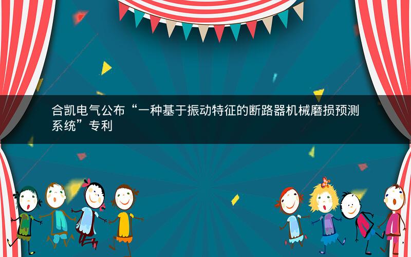 合凯电气公布“一种基于振动特征的断路器机械磨损预测系统”专利