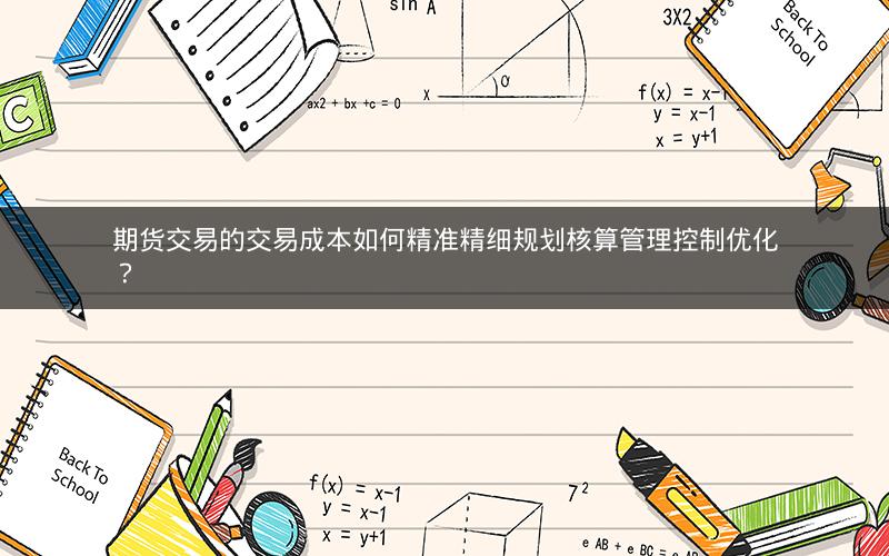 期货交易的交易成本如何精准精细规划核算管理控制优化? 期货交易的交易成本如何精准精细规划核算管理控制优化?