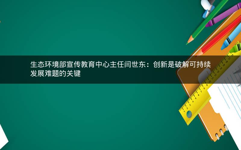 生态环境部宣传教育中心主任闫世东:创新是破解可持续发展难题的关键 生态环境部宣传教育中心主任闫世东:创新是破解可持续发展难题的关键
