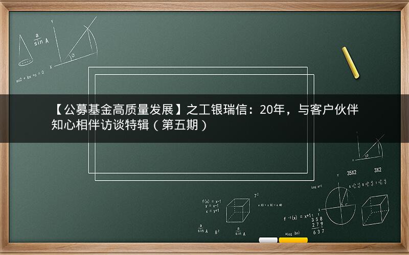 【公募基金高质量发展】之工银瑞信：20年，与客户伙伴知心相伴访谈特辑（第五期）
