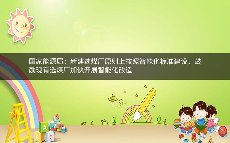 国家能源局:新建选煤厂原则上按照智能化标准建设,鼓励现有选煤厂加快开展智能化改造 国家能源局:新建选煤厂原则上按照智能化标准建设,鼓励现有选煤厂加快开展智能化改造