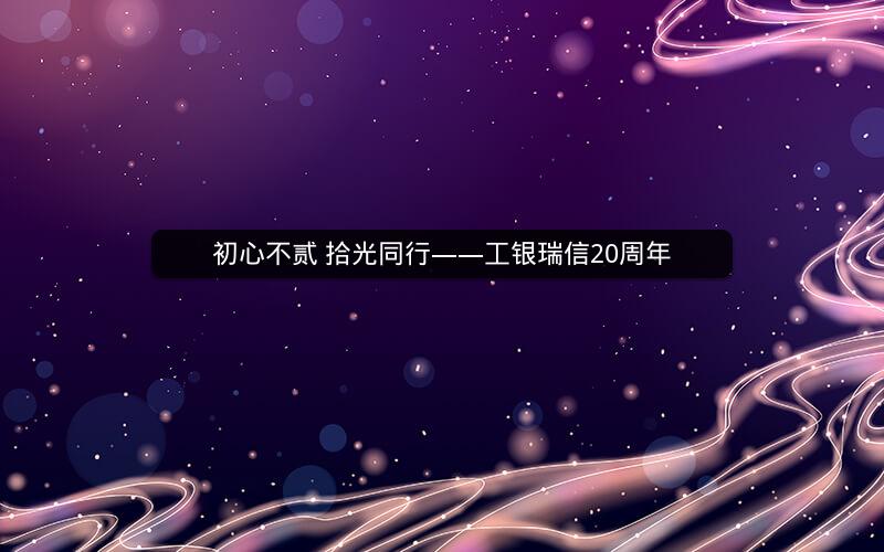 初心不贰 拾光同行——工银瑞信20周年