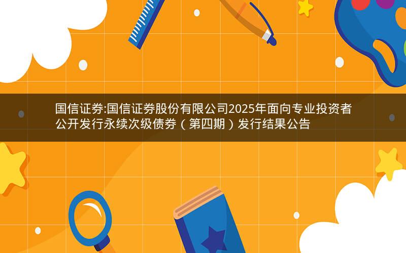 国信证券:国信证券股份有限公司2025年面向专业投资者公开发行永续次级债券（第四期）发行结果公告