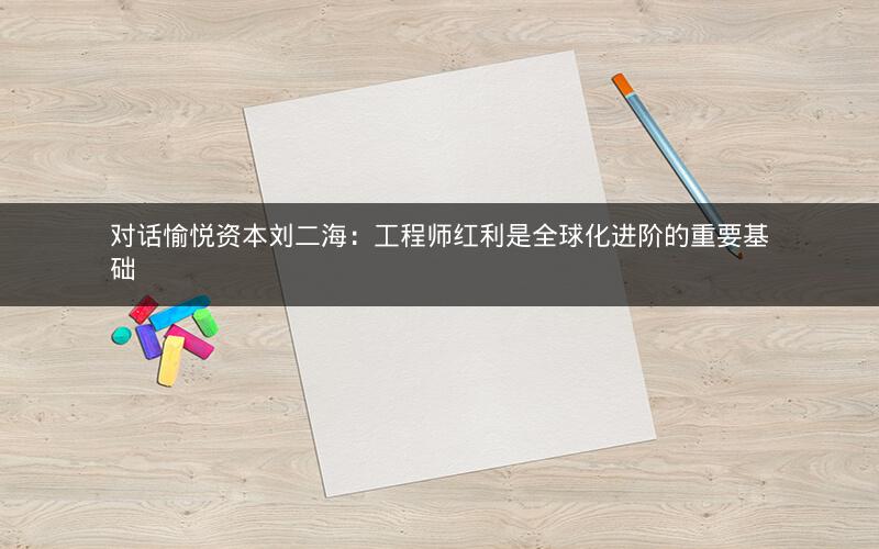 对话愉悦资本刘二海:工程师红利是全球化进阶的重要基础 对话愉悦资本刘二海:工程师红利是全球化进阶的重要基础