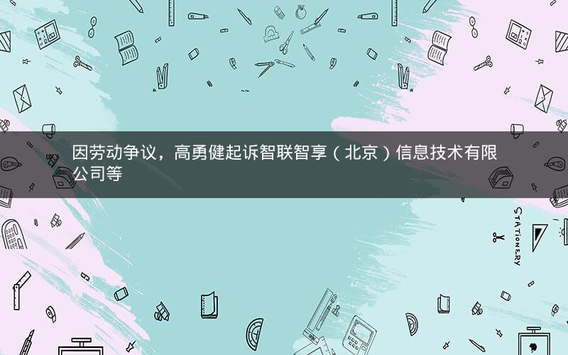 因劳动争议，高勇健起诉智联智享（北京）信息技术有限公司等