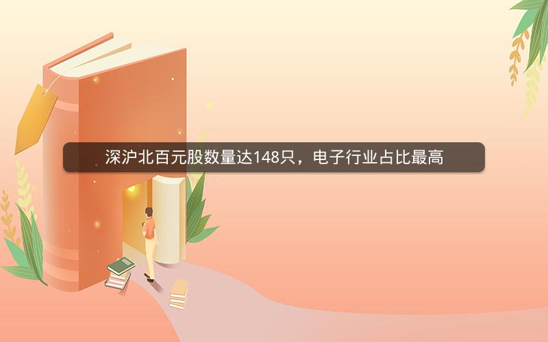 深沪北百元股数量达148只,电子行业占比最高 深沪北百元股数量达148只,电子行业占比最高