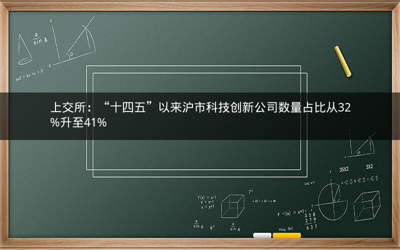 上交所：“十四五”以来沪市科技创新公司数量占比从32%升至41%