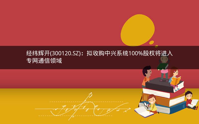 经纬辉开(300120.SZ)：拟收购中兴系统100%股权将进入专网通信领域