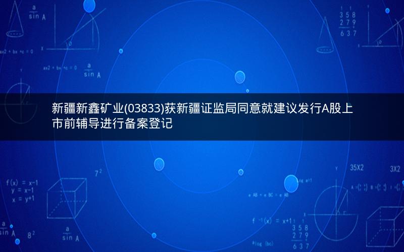 新疆新鑫矿业(03833)获新疆证监局同意就建议发行A股上市前辅导进行备案登记 新疆新鑫矿业(03833)获新疆证监局同意就建议发行A股上市前辅导进行备案登记
