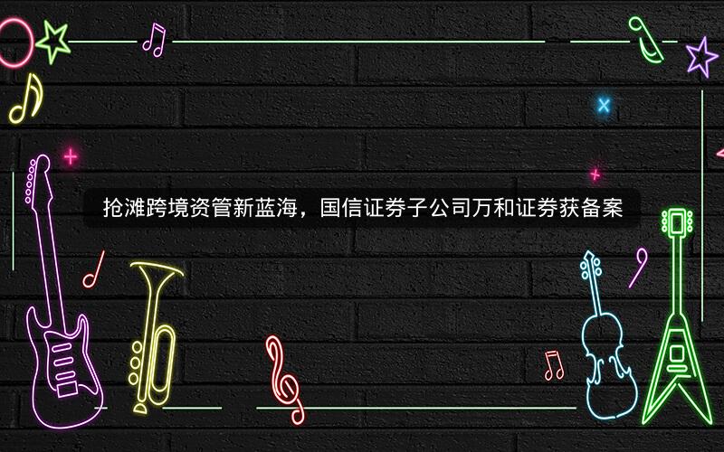 抢滩跨境资管新蓝海，国信证券子公司万和证券获备案