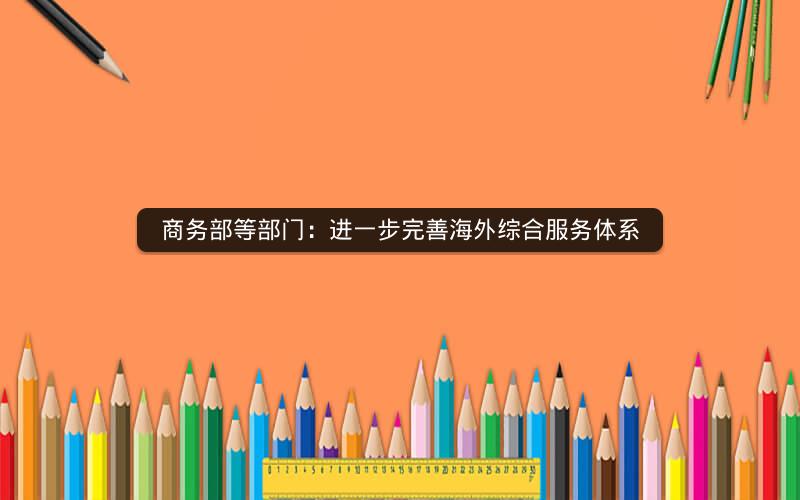 商务部等部门:进一步完善海外综合服务体系 商务部等部门:进一步完善海外综合服务体系