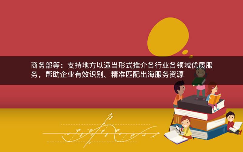 商务部等:支持地方以适当形式推介各行业各领域优质服务,帮助企业有效识别、精准匹配出海服务资源 商务部等:支持地方以适当形式推介各行业各领域优质服务,帮助企业有效识别、精准匹配出海服务资源