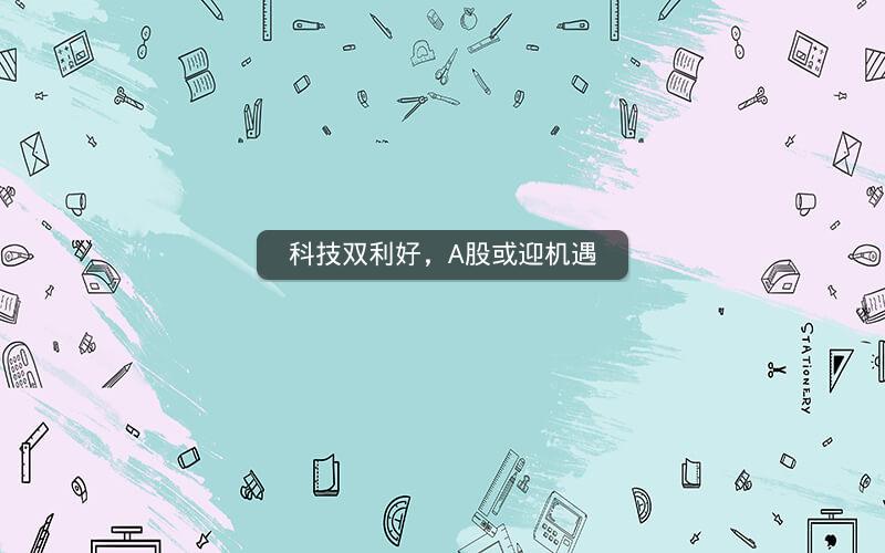 科技双利好,A股或迎机遇 科技双利好,A股或迎机遇