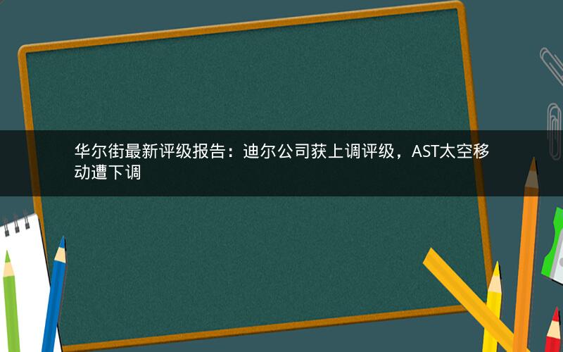 华尔街最新评级报告：迪尔公司获上调评级，AST太空移动遭下调