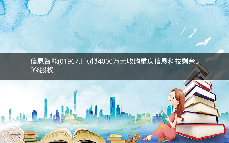 信恳智能(01967.HK)拟4000万元收购重庆信恳科技剩余30%股权 信恳智能(01967.HK)拟4000万元收购重庆信恳科技剩余30%股权