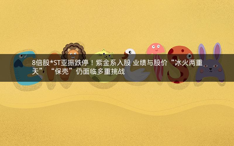 8倍股*ST亚振跌停!紫金系入股 业绩与股价“冰火两重天” “保壳”仍面临多重挑战 8倍股*ST亚振跌停!紫金系入股 业绩与股价“冰火两重天” “保壳”仍面临多重挑战
