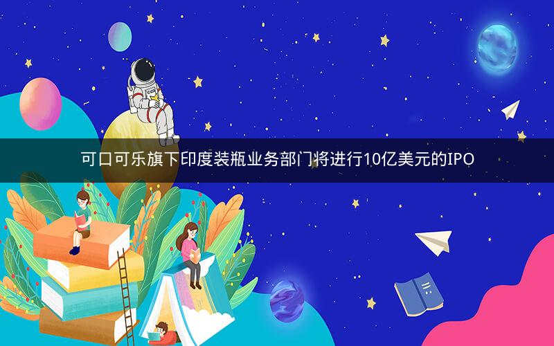 可口可乐旗下印度装瓶业务部门将进行10亿美元的IPO 可口可乐旗下印度装瓶业务部门将进行10亿美元的IPO