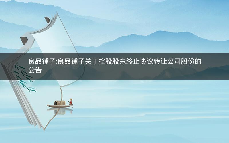 良品铺子:良品铺子关于控股股东终止协议转让公司股份的公告