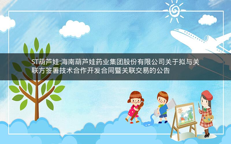 ST葫芦娃:海南葫芦娃药业集团股份有限公司关于拟与关联方签署技术合作开发合同暨关联交易的公告