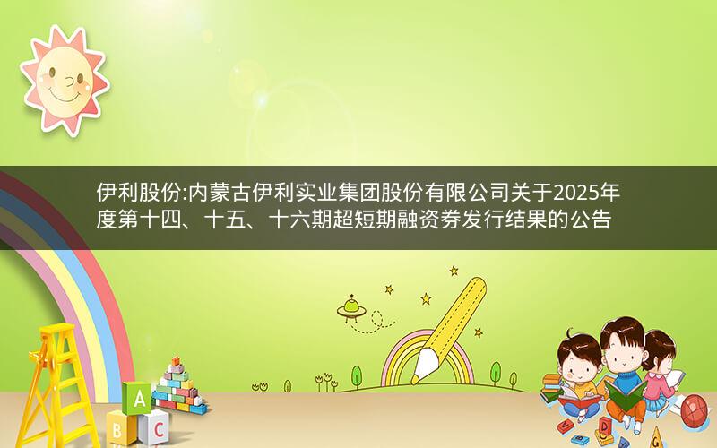 伊利股份:内蒙古伊利实业集团股份有限公司关于2025年度第十四、十五、十六期超短期融资券发行结果的公告