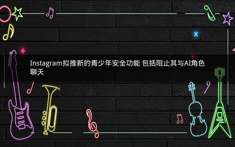 Instagram拟推新的青少年安全功能 包括阻止其与AI角色聊天 Instagram拟推新的青少年安全功能 包括阻止其与AI角色聊天