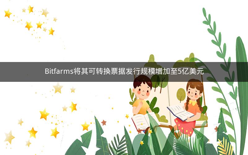 Bitfarms将其可转换票据发行规模增加至5亿美元
