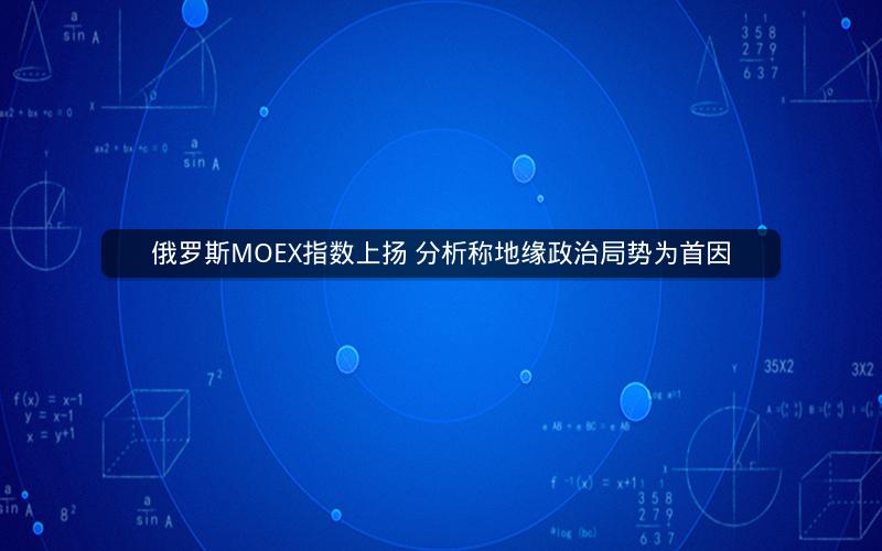 俄罗斯MOEX指数上扬 分析称地缘政治局势为首因 俄罗斯MOEX指数上扬 分析称地缘政治局势为首因