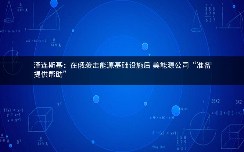 泽连斯基:在俄袭击能源基础设施后 美能源公司“准备提供帮助” 泽连斯基:在俄袭击能源基础设施后 美能源公司“准备提供帮助”