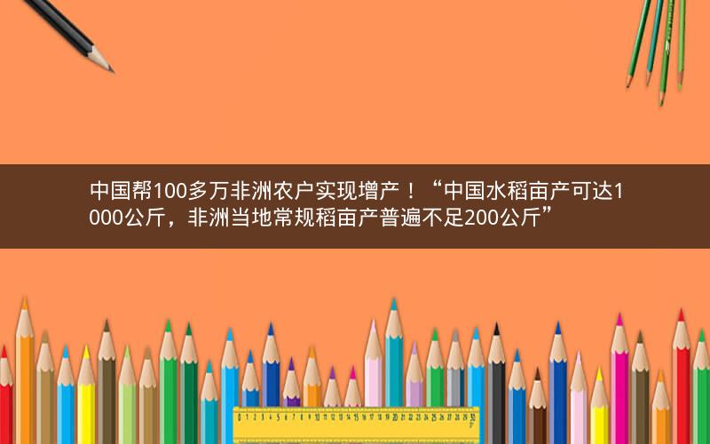 中国帮100多万非洲农户实现增产!“中国水稻亩产可达1000公斤,非洲当地常规稻亩产普遍不足200公斤” 中国帮100多万非洲农户实现增产!“中国水稻亩产可达1000公斤,非洲当地常规稻亩产普遍不足200公斤”