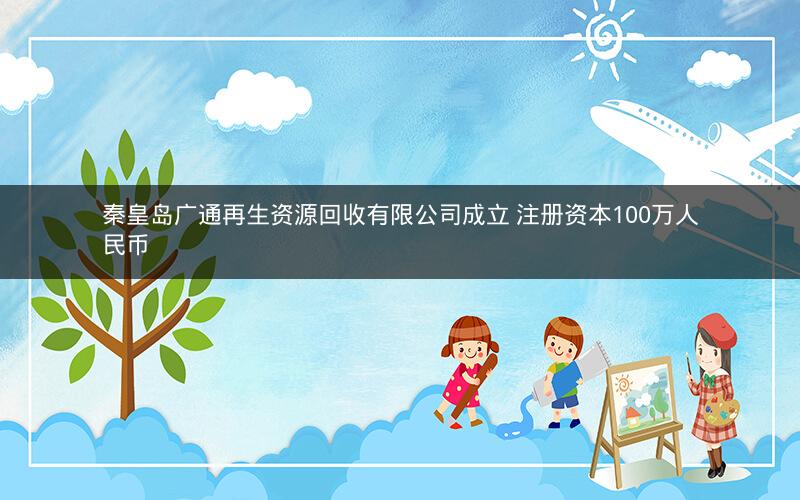 秦皇岛广通再生资源回收有限公司成立 注册资本100万人民币 秦皇岛广通再生资源回收有限公司成立 注册资本100万人民币