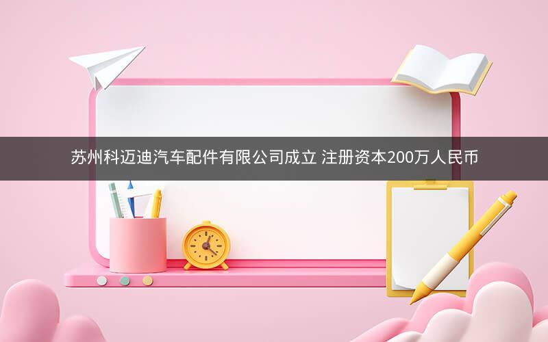 苏州科迈迪汽车配件有限公司成立 注册资本200万人民币 苏州科迈迪汽车配件有限公司成立 注册资本200万人民币