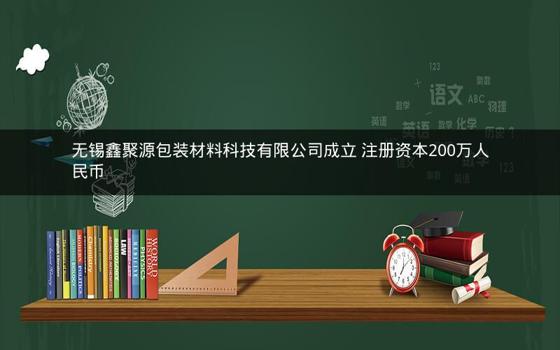 无锡鑫聚源包装材料科技有限公司成立 注册资本200万人民币 无锡鑫聚源包装材料科技有限公司成立 注册资本200万人民币