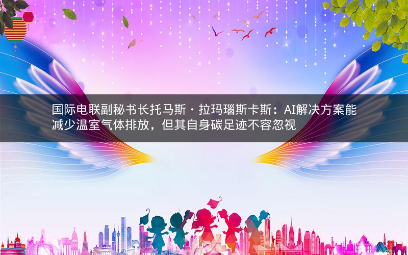 国际电联副秘书长托马斯・拉玛瑙斯卡斯:AI解决方案能减少温室气体排放,但其自身碳足迹不容忽视 国际电联副秘书长托马斯・拉玛瑙斯卡斯:AI解决方案能减少温室气体排放,但其自身碳足迹不容忽视