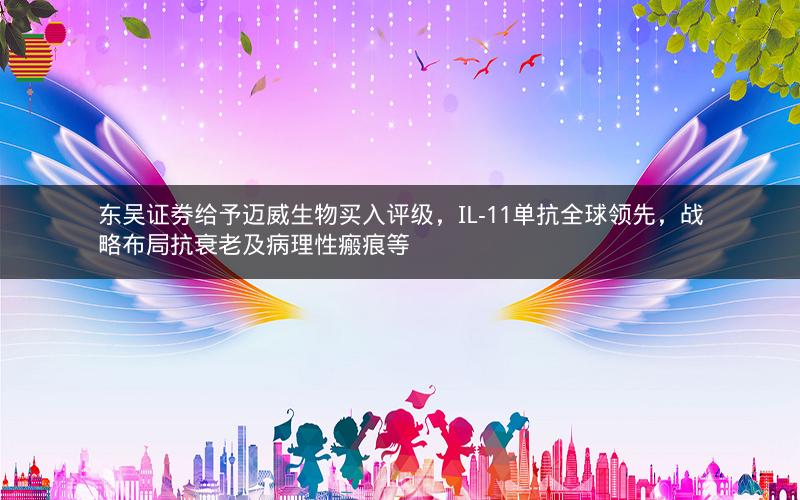 东吴证券给予迈威生物买入评级，IL-11单抗全球领先，战略布局抗衰老及病理性瘢痕等